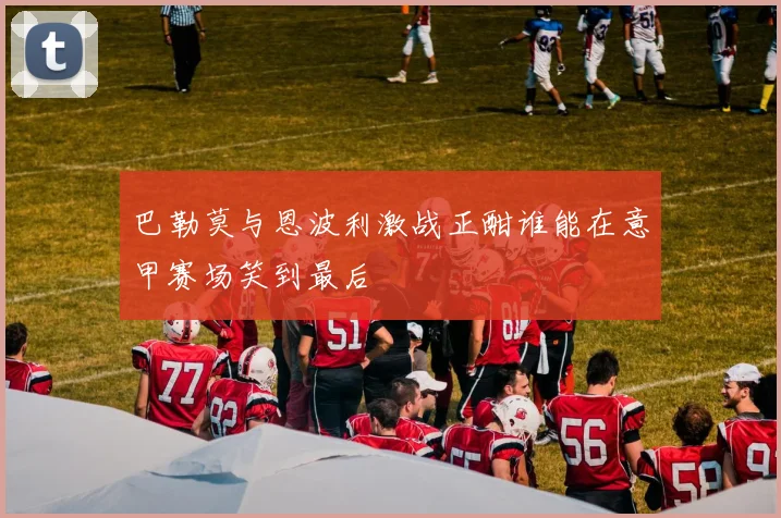 巴勒莫与恩波利激战正酣谁能在意甲赛场笑到最后