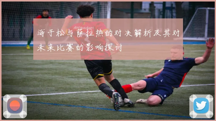 海于松与萨拉热的对决解析及其对未来比赛的影响探讨