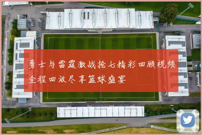 勇士与雷霆激战抢七精彩回顾视频全程回放尽享篮球盛宴