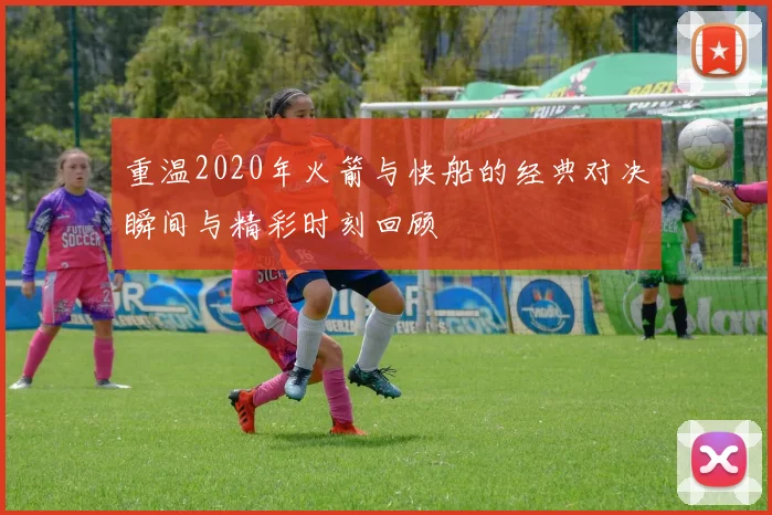重温2020年火箭与快船的经典对决瞬间与精彩时刻回顾