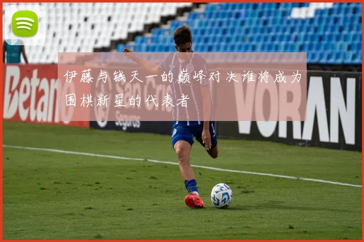 伊藤与钱天一的巅峰对决谁将成为围棋新星的代表者