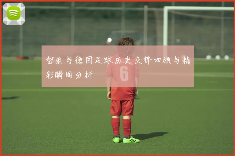 智利与德国足球历史交锋回顾与精彩瞬间分析