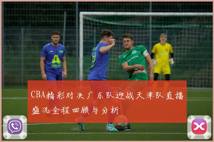 CBA精彩对决广东队迎战天津队直播盛况全程回顾与分析