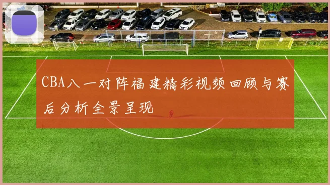 CBA八一对阵福建精彩视频回顾与赛后分析全景呈现