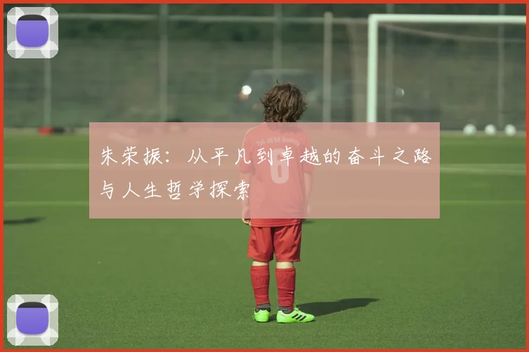 朱荣振：从平凡到卓越的奋斗之路与人生哲学探索
