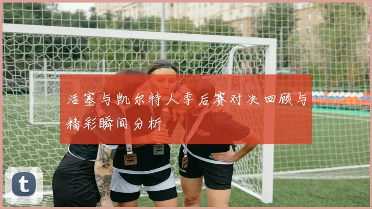 活塞与凯尔特人季后赛对决回顾与精彩瞬间分析