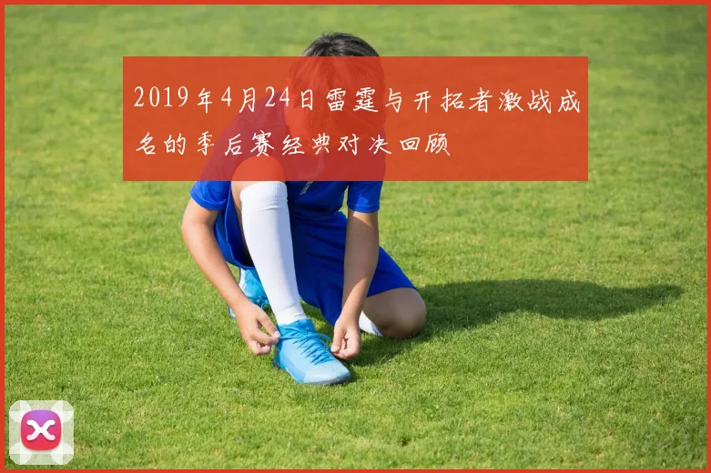 2019年4月24日雷霆与开拓者激战成名的季后赛经典对决回顾