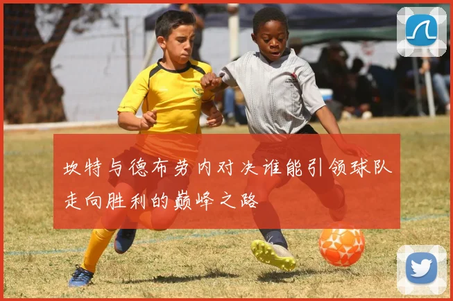 坎特与德布劳内对决谁能引领球队走向胜利的巅峰之路