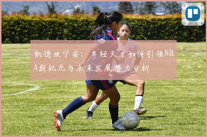凯德坎宁安：年轻天才如何引领NBA新纪元与未来发展潜力分析