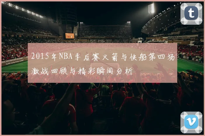 2015年NBA季后赛火箭与快船第四场激战回顾与精彩瞬间分析