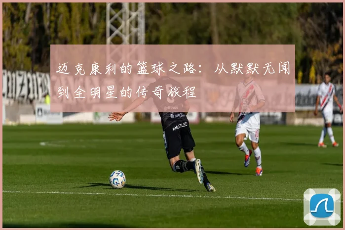 迈克康利的篮球之路：从默默无闻到全明星的传奇旅程